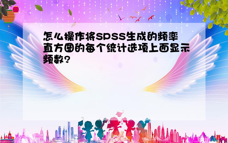 怎么操作将SPSS生成的频率直方图的每个统计选项上面显示频数?