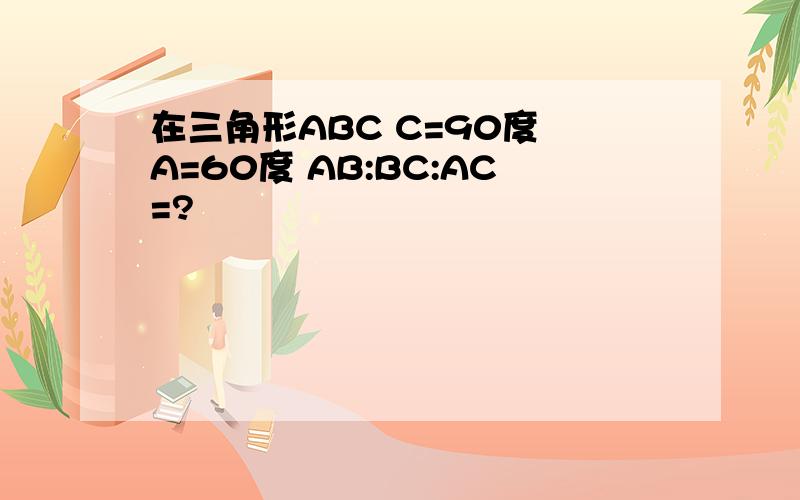 在三角形ABC C=90度 A=60度 AB:BC:AC=?