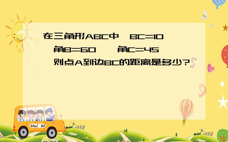 在三角形ABC中,BC=10,角B=60°,角C=45°,则点A到边BC的距离是多少?