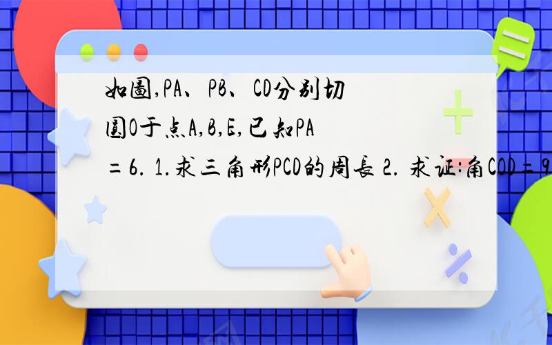 如图,PA、PB、CD分别切圆O于点A,B,E,已知PA=6. 1.求三角形PCD的周长 2. 求证:角COD=90-1/2角P