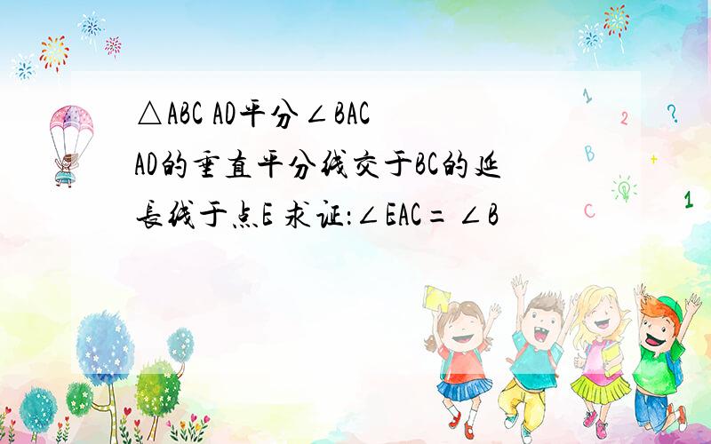 △ABC AD平分∠BAC AD的垂直平分线交于BC的延长线于点E 求证：∠EAC=∠B