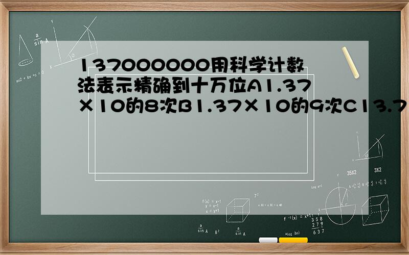 137000000用科学计数法表示精确到十万位A1.37×10的8次B1.37×10的9次C13.7×10的8次D1.370×10的8次