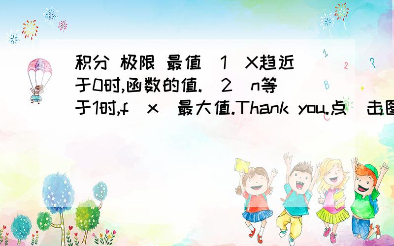 积分 极限 最值（1）X趋近于0时,函数的值.（2）n等于1时,f(x)最大值.Thank you.点^击图片，可以放大。无意义的回复就饶了我吧