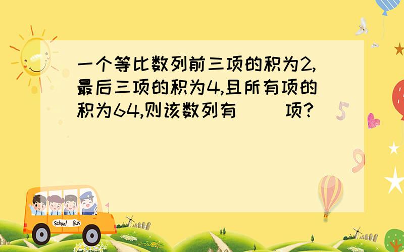 一个等比数列前三项的积为2,最后三项的积为4,且所有项的积为64,则该数列有( )项?