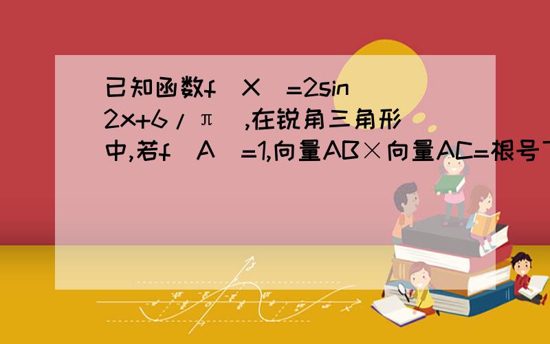 已知函数f(X)=2sin(2x+6/π),在锐角三角形中,若f(A)=1,向量AB×向量AC=根号下2,求三角形ABC面积