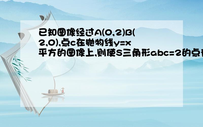 已知图像经过A(0,2)B(2,0),点c在抛物线y=x平方的图像上,则使S三角形abc=2的点有多少