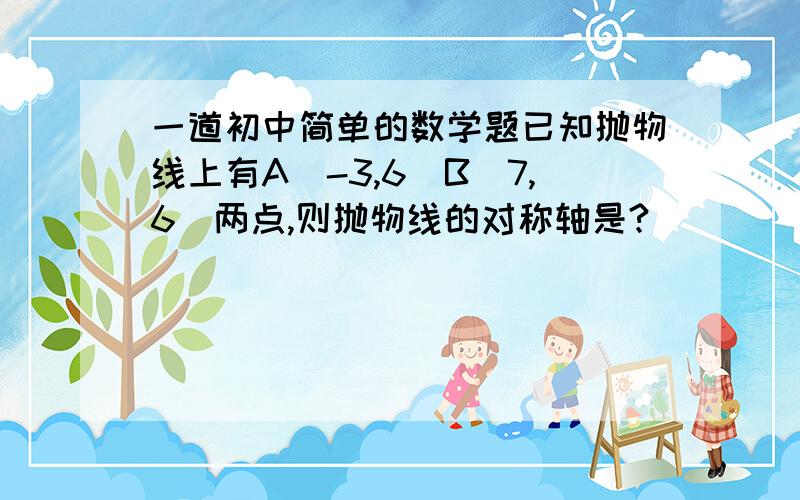 一道初中简单的数学题已知抛物线上有A（-3,6）B（7,6）两点,则抛物线的对称轴是?