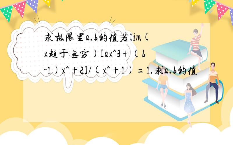 求极限里a,b的值若lim(x趋于无穷)[ax^3+(b-1)x^+2]/(x^+1)=1,求a,b的值