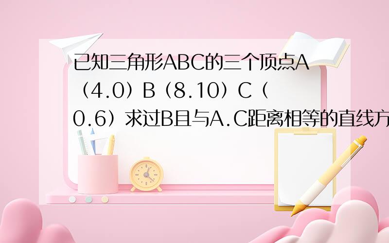 已知三角形ABC的三个顶点A（4.0）B（8.10）C（0.6）求过B且与A.C距离相等的直线方程