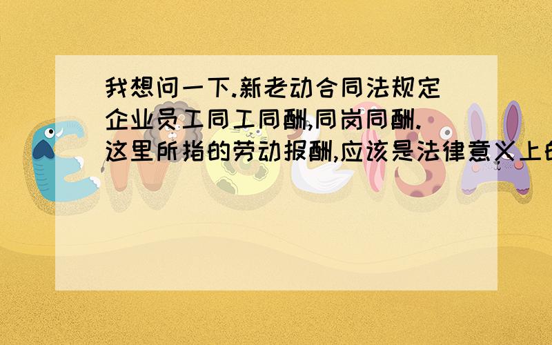 我想问一下.新老动合同法规定企业员工同工同酬,同岗同酬.这里所指的劳动报酬,应该是法律意义上的劳动报酬.那么,劳动报酬的法律定义究竟是什么样的呢?工资,奖金,加班费.等等现金形式的