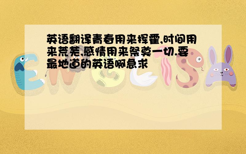 英语翻译青春用来挥霍,时间用来荒芜,感情用来祭奠一切.要最地道的英语啊急求