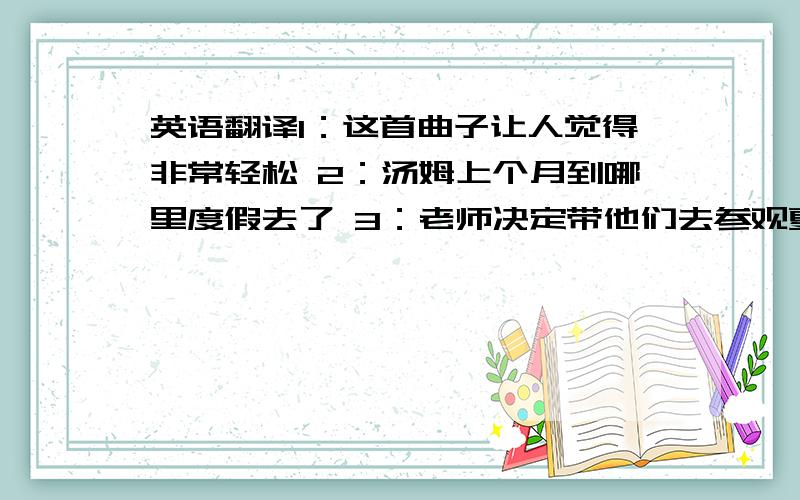 英语翻译1：这首曲子让人觉得非常轻松 2：汤姆上个月到哪里度假去了 3：老师决定带他们去参观夏令营 4：我走进房间时发现吉姆躺在地上 5：以前这个公园的角落有一家饺子店 6：昨天下