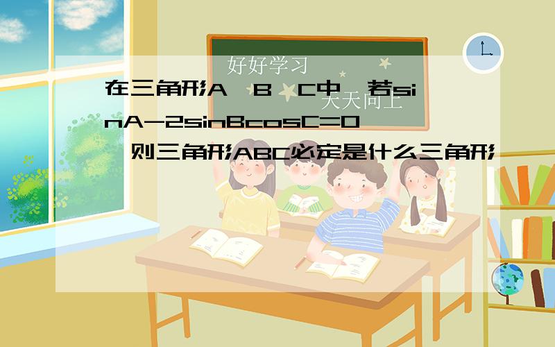 在三角形A、B、C中,若sinA-2sinBcosC=0,则三角形ABC必定是什么三角形