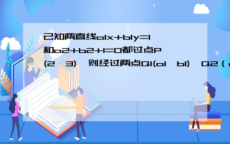 已知两直线a1x+b1y=1和a2+b2+1=0都过点P(2,3),则经过两点Q1(a1,b1),Q2（a2,b2）的直线方程是2x+3y+1=0.为什么