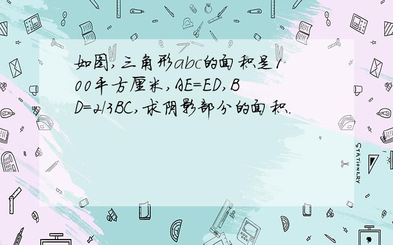 如图,三角形abc的面积是100平方厘米,AE=ED,BD=2/3BC,求阴影部分的面积.