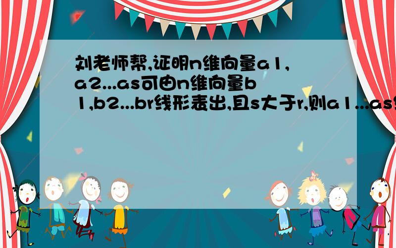 刘老师帮,证明n维向量a1,a2...as可由n维向量b1,b2...br线形表出,且s大于r,则a1...as线形相关