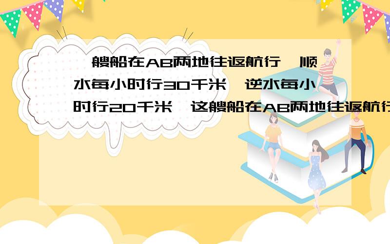 一艘船在AB两地往返航行,顺水每小时行30千米,逆水每小时行20千米,这艘船在AB两地往返航行的平均速度是多少?