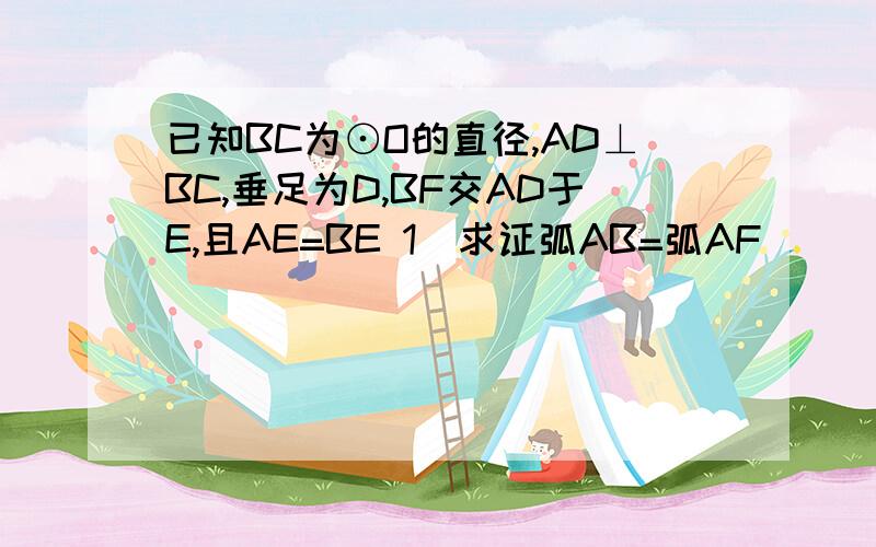 已知BC为⊙O的直径,AD⊥BC,垂足为D,BF交AD于E,且AE=BE 1)求证弧AB=弧AF