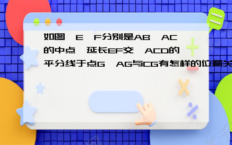 如图,E、F分别是AB、AC的中点,延长EF交∠ACD的平分线于点G,AG与CG有怎样的位置关系?说明你的理由