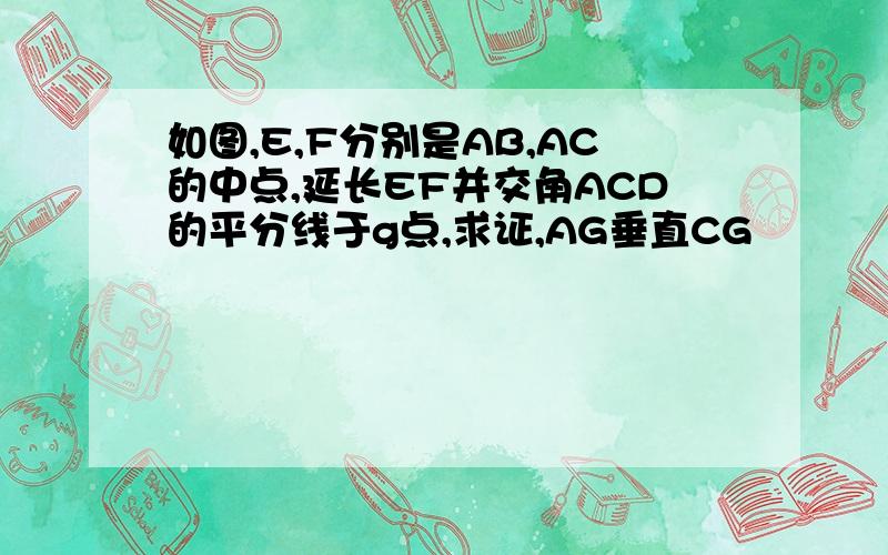 如图,E,F分别是AB,AC的中点,延长EF并交角ACD的平分线于g点,求证,AG垂直CG