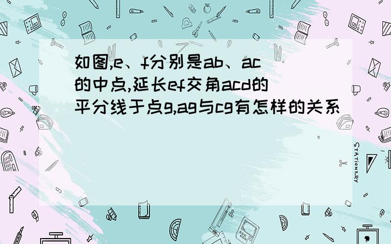 如图,e、f分别是ab、ac的中点,延长ef交角acd的平分线于点g,ag与cg有怎样的关系