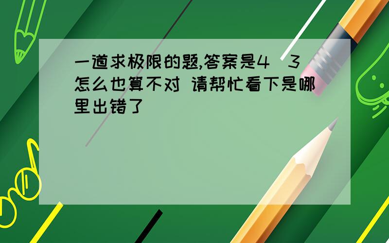 一道求极限的题,答案是4／3怎么也算不对 请帮忙看下是哪里出错了