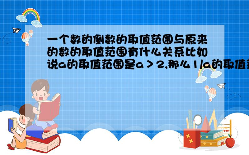 一个数的倒数的取值范围与原来的数的取值范围有什么关系比如说a的取值范围是a＞2,那么1/a的取值范围又是多少 .如何用反比例函数的图像来解释它呢.