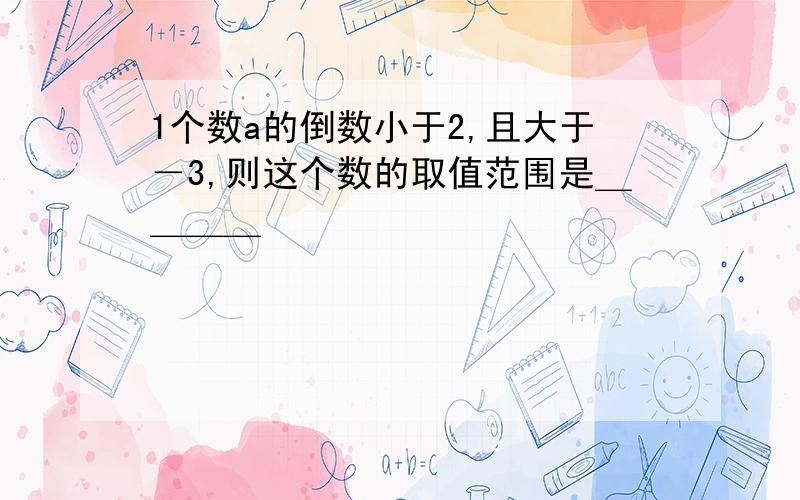 1个数a的倒数小于2,且大于－3,则这个数的取值范围是＿＿＿＿