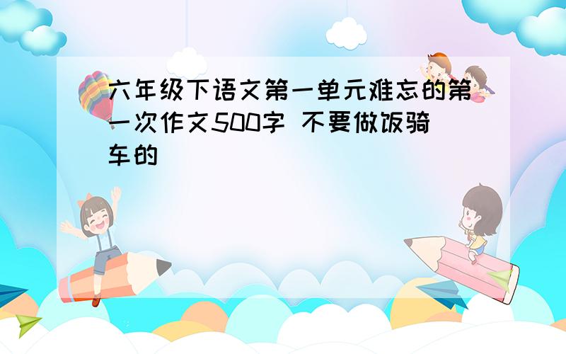 六年级下语文第一单元难忘的第一次作文500字 不要做饭骑车的