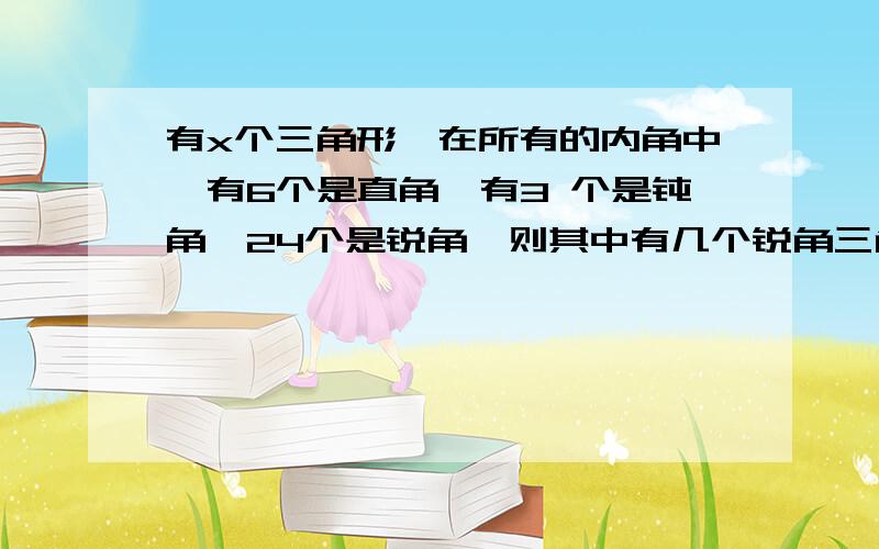 有x个三角形,在所有的内角中,有6个是直角,有3 个是钝角,24个是锐角,则其中有几个锐角三角形.