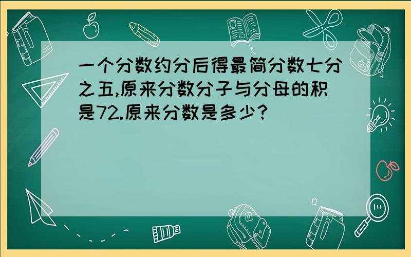 一个分数约分后得最简分数七分之五,原来分数分子与分母的积是72.原来分数是多少?