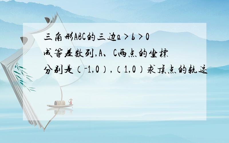 三角形ABC的三边a>b>0成等差数列,A、C两点的坐标分别是（-1,0）,（1,0）求顶点的轨迹