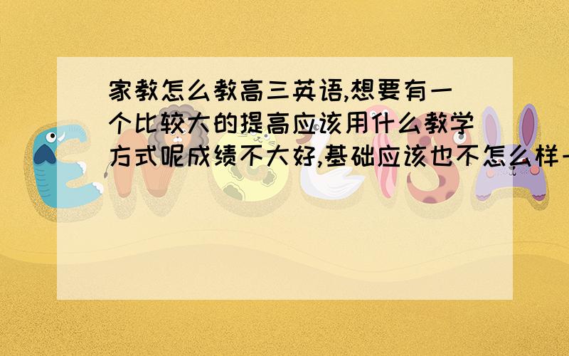 家教怎么教高三英语,想要有一个比较大的提高应该用什么教学方式呢成绩不大好,基础应该也不怎么样一个暑假可以教些什么会比较有成效呢