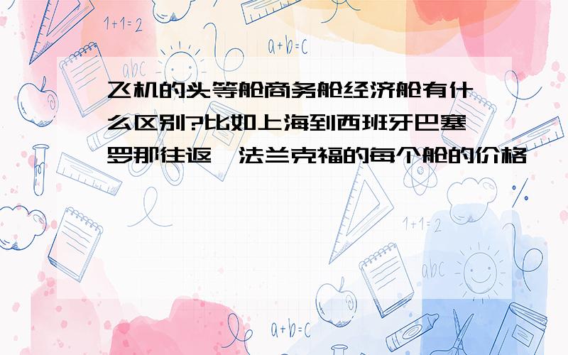 飞机的头等舱商务舱经济舱有什么区别?比如上海到西班牙巴塞罗那往返,法兰克福的每个舱的价格