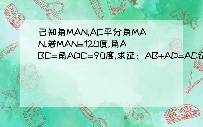 已知角MAN,AC平分角MAN.若MAN=120度,角ABC=角ADC=90度,求证：AB+AD=AC证：∵AC平分∠MAN又由∠ABC=角ADC=90°知CD⊥AM,CB⊥AN∴CD=CB在△CAD和△CAB中 CA=CACD=CB∴△CAD≌△CAB（HL）∴AD=AB,∠DAC=∠BAC,∠DCA=∠BCA又