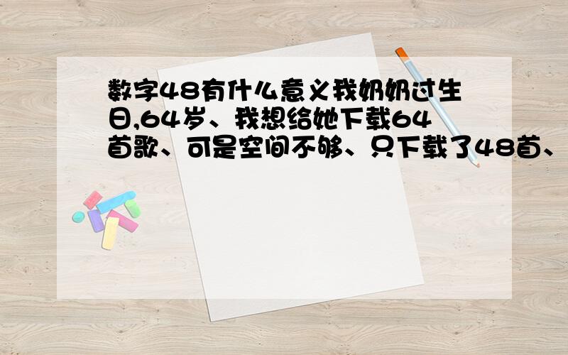 数字48有什么意义我奶奶过生日,64岁、我想给她下载64首歌、可是空间不够、只下载了48首、给我一个说法、谢谢大家