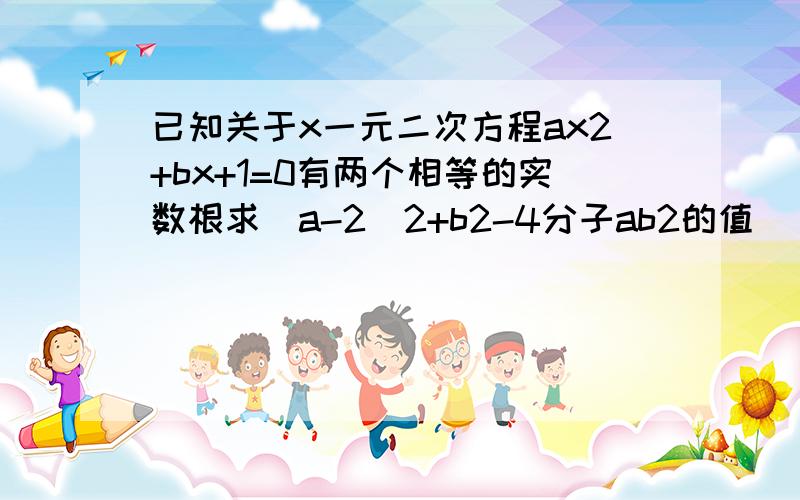 已知关于x一元二次方程ax2+bx+1=0有两个相等的实数根求[a-2]2+b2-4分子ab2的值