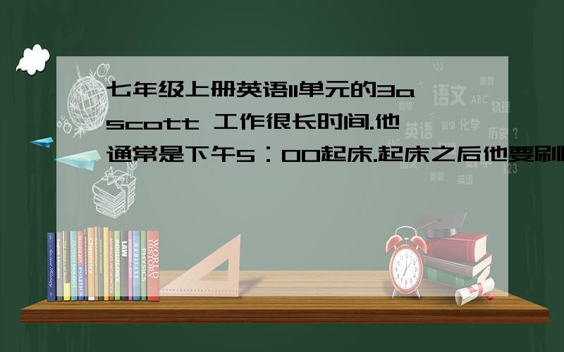 七年级上册英语11单元的3ascott 工作很长时间.他通常是下午5：00起床.起床之后他要刷刷牙,洗洗脸.然后他要吃早餐.吃早餐的时间是多么滑稽可笑啊.吃过早餐之后,他弹一弹吉他就去上班了.上