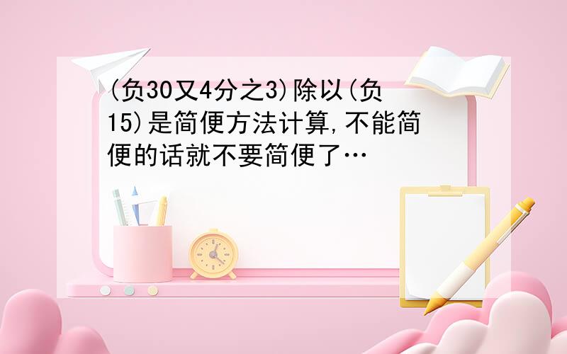 (负30又4分之3)除以(负15)是简便方法计算,不能简便的话就不要简便了…