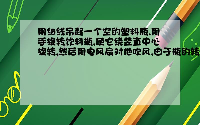 用细线吊起一个空的塑料瓶,用手旋转饮料瓶,使它绕竖直中心旋转,然后用电风扇对他吹风,由于瓶的转动,瓶两侧的风速将不一样,瓶可能往哪个方向移动要求实验论证