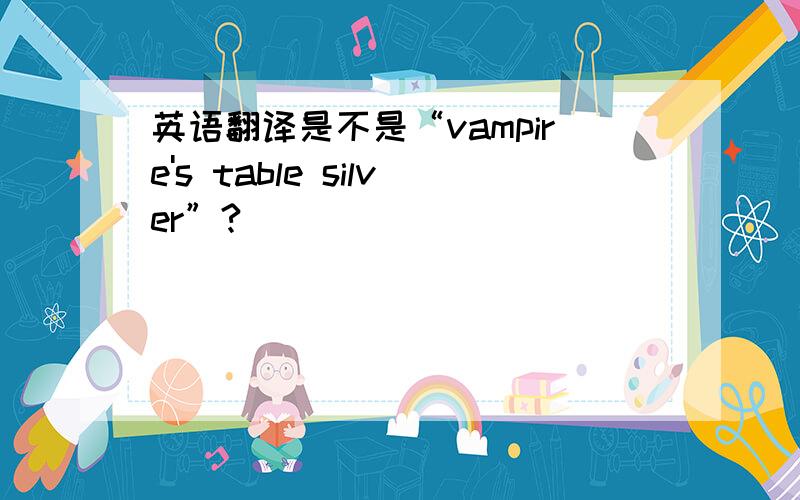 英语翻译是不是“vampire's table silver”?