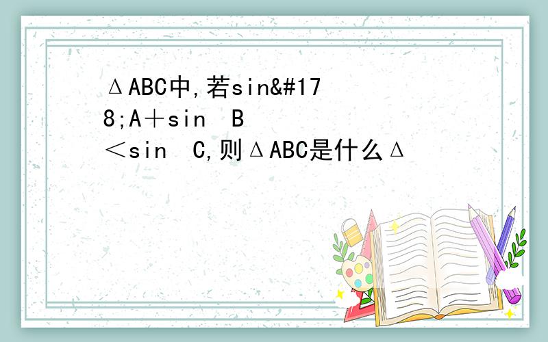 ΔABC中,若sin²A＋sin²B＜sin²C,则ΔABC是什么Δ