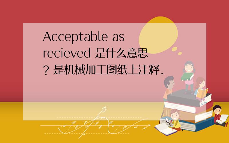 Acceptable as recieved 是什么意思? 是机械加工图纸上注释.