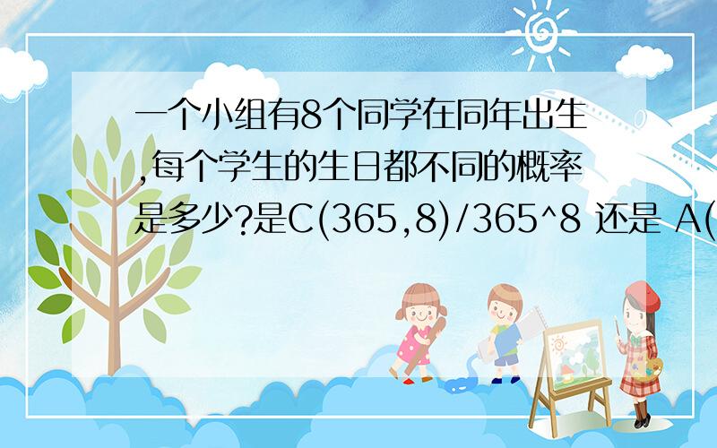 一个小组有8个同学在同年出生,每个学生的生日都不同的概率是多少?是C(365,8)/365^8 还是 A(365,8)/365^8