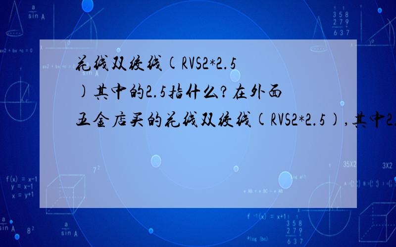 花线双绞线(RVS2*2.5)其中的2.5指什么?在外面五金店买的花线双绞线(RVS2*2.5),其中2.5是指双绞线每跟线的铜线宽度为2.