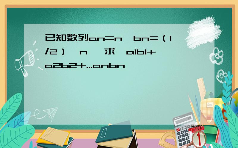 已知数列an=n,bn=（1/2）^n ,求,a1b1+a2b2+...anbn