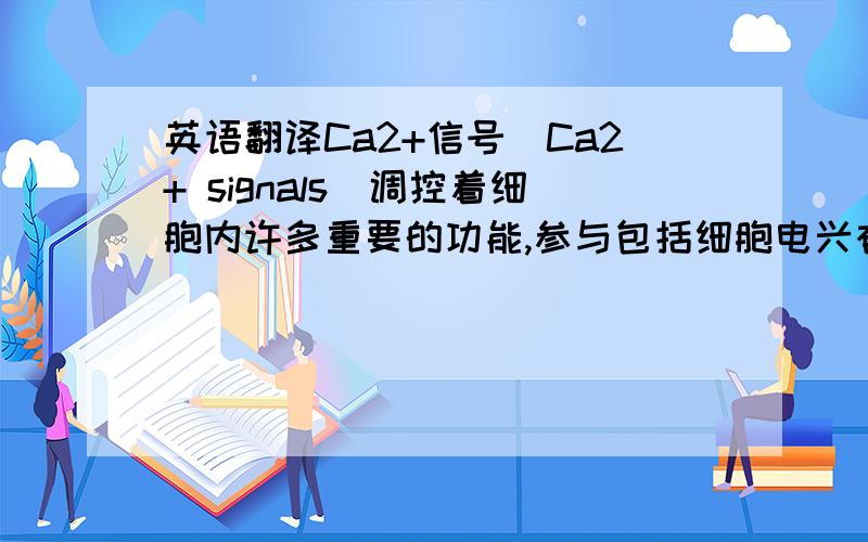 英语翻译Ca2+信号（Ca2+ signals）调控着细胞内许多重要的功能,参与包括细胞电兴奋、肌肉收缩、囊泡分泌、细胞转录、增殖、分化以及死亡.不同细胞对钙信号的反应不同,在同一细胞中,不同