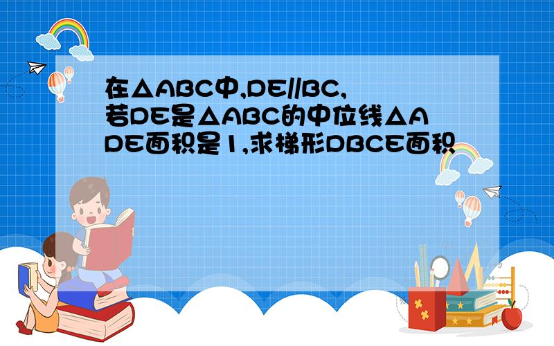 在△ABC中,DE//BC,若DE是△ABC的中位线△ADE面积是1,求梯形DBCE面积