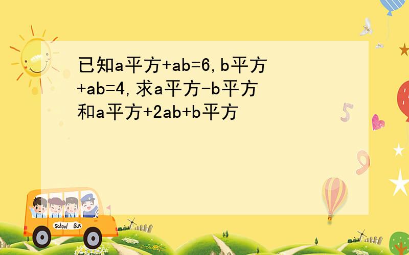 已知a平方+ab=6,b平方+ab=4,求a平方-b平方和a平方+2ab+b平方