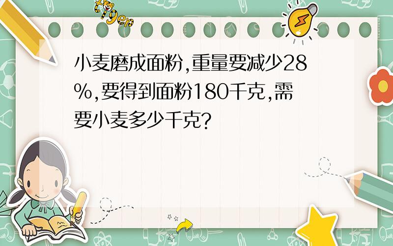 小麦磨成面粉,重量要减少28%,要得到面粉180千克,需要小麦多少千克?